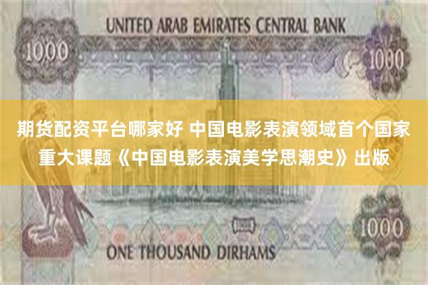 期货配资平台哪家好 中国电影表演领域首个国家重大课题《中国电影表演美学思潮史》出版