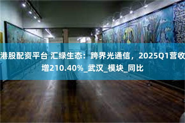 港股配资平台 汇绿生态：跨界光通信，2025Q1营收增210.40%_武汉_模块_同比