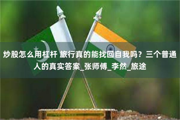 炒股怎么用杠杆 旅行真的能找回自我吗？三个普通人的真实答案_张师傅_李然_旅途