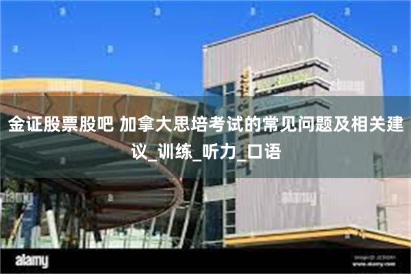 金证股票股吧 加拿大思培考试的常见问题及相关建议_训练_听力_口语