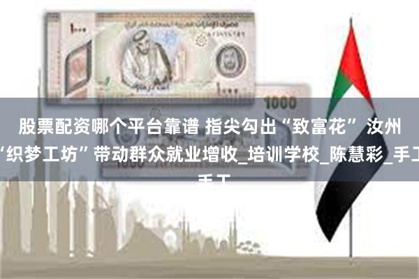 股票配资哪个平台靠谱 指尖勾出“致富花” 汝州“织梦工坊”带动群众就业增收_培训学校_陈慧彩_手工