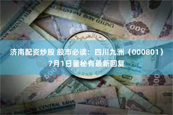 济南配资炒股 股市必读：四川九洲（000801）7月1日董秘有最新回复