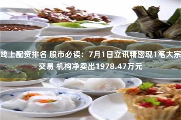 线上配资排名 股市必读：7月1日立讯精密现1笔大宗交易 机构净卖出1978.47万元