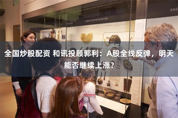 全国炒股配资 和讯投顾郭利：A股全线反弹，明天能否继续上涨？