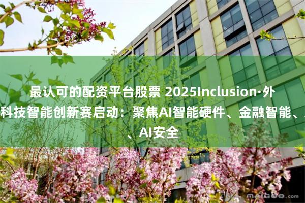 最认可的配资平台股票 2025Inclusion·外滩大会科技智能创新赛启动：聚焦AI智能硬件、金融智能、AI安全