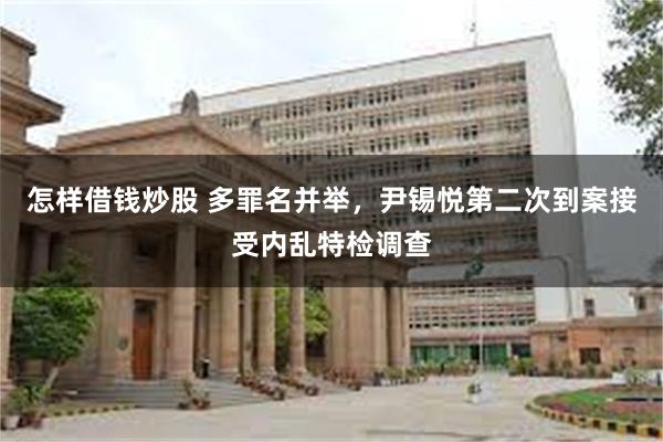 怎样借钱炒股 多罪名并举，尹锡悦第二次到案接受内乱特检调查
