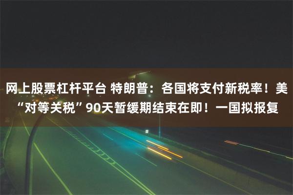网上股票杠杆平台 特朗普：各国将支付新税率！美“对等关税”90天暂缓期结束在即！一国拟报复
