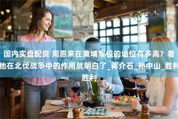 国内实盘配资 周恩来在黄埔军校的地位有多高？看他在北伐战争中的作用就明白了_蒋介石_孙中山_胜利