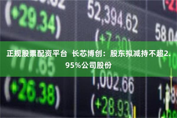 正规股票配资平台  长芯博创：股东拟减持不超2.95%公司股份