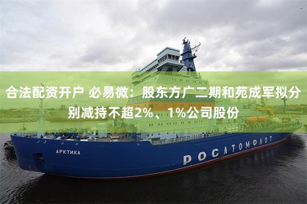 合法配资开户 必易微：股东方广二期和苑成军拟分别减持不超2%、1%公司股份