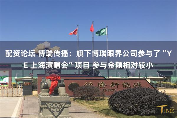 配资论坛 博瑞传播：旗下博瑞眼界公司参与了“YE 上海演唱会”项目 参与金额相对较小